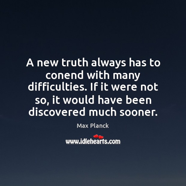 A new truth always has to conend with many difficulties. If it Max Planck Picture Quote