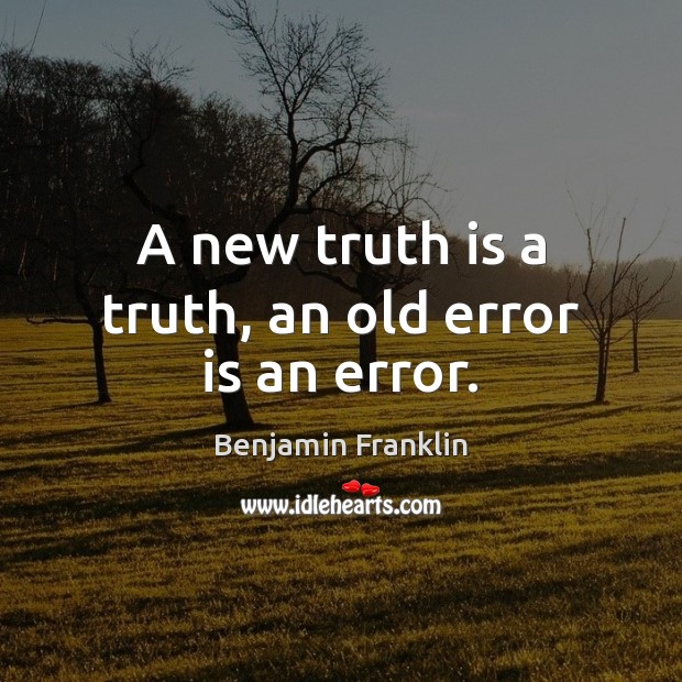 A new truth is a truth, an old error is an error. Image