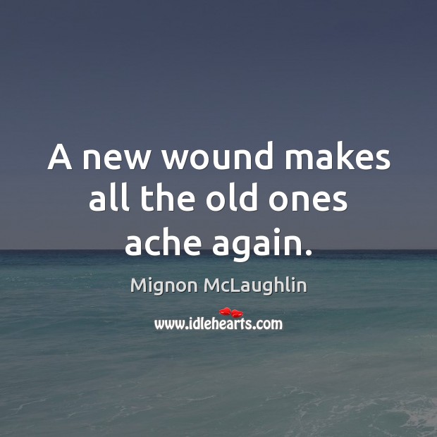 A new wound makes all the old ones ache again. Mignon McLaughlin Picture Quote