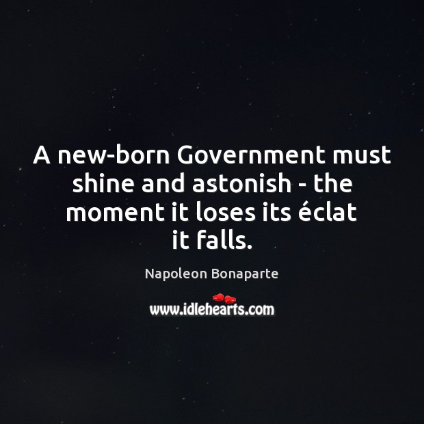 A new-born Government must shine and astonish – the moment it loses its éclat it falls. Napoleon Bonaparte Picture Quote