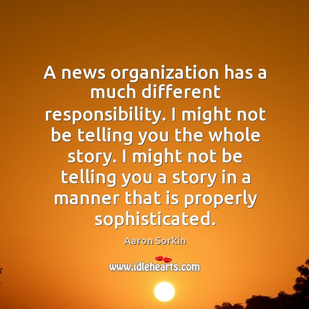 A news organization has a much different responsibility. I might not be Aaron Sorkin Picture Quote