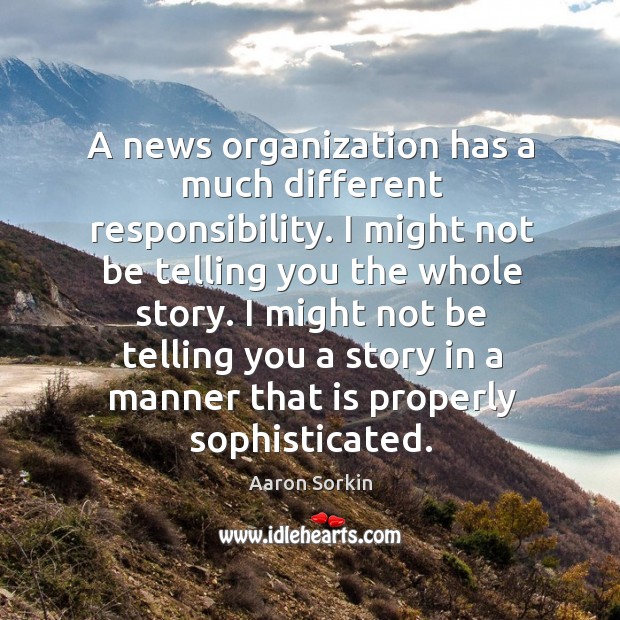 A news organization has a much different responsibility. I might not be telling you the whole story. Aaron Sorkin Picture Quote