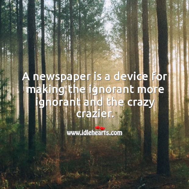 A newspaper is a device for making the ignorant more ignorant and the crazy crazier. Image