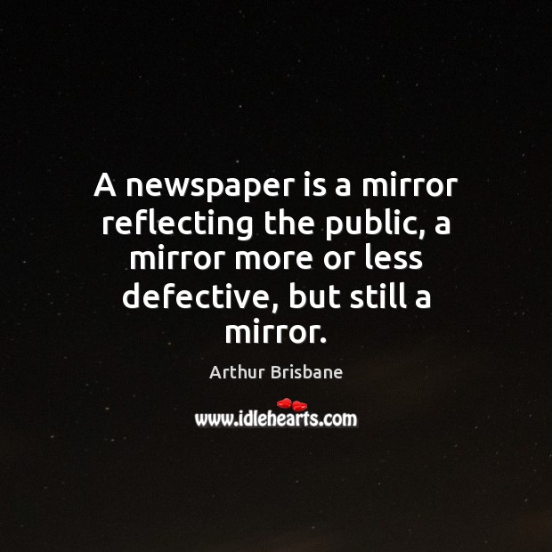 A newspaper is a mirror reflecting the public, a mirror more or Arthur Brisbane Picture Quote