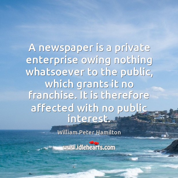 A newspaper is a private enterprise owing nothing whatsoever to the public, William Peter Hamilton Picture Quote