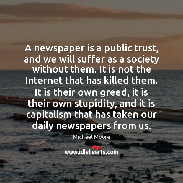 A newspaper is a public trust, and we will suffer as a Michael Moore Picture Quote