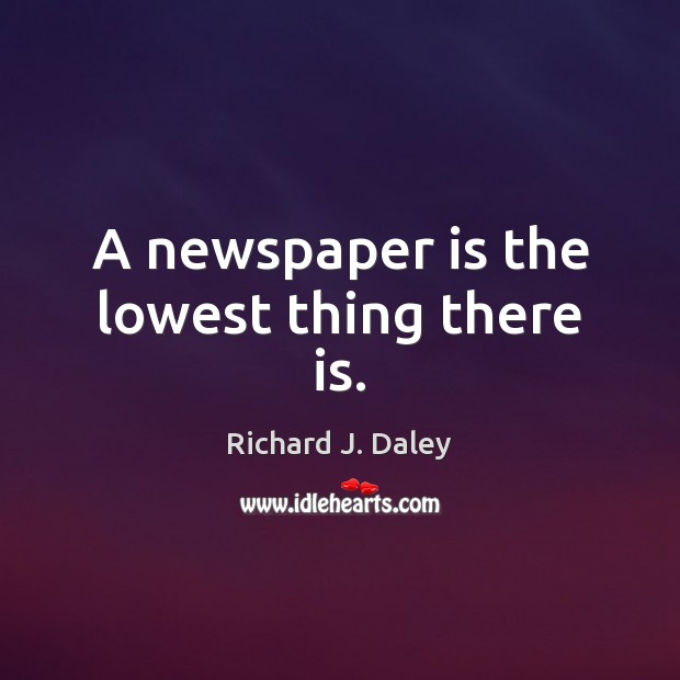 A newspaper is the lowest thing there is. Richard J. Daley Picture Quote
