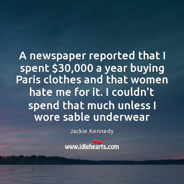 A newspaper reported that I spent $30,000 a year buying Paris clothes and Jackie Kennedy Picture Quote