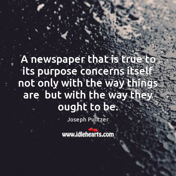 A newspaper that is true to its purpose concerns itself not only Joseph Pulitzer Picture Quote