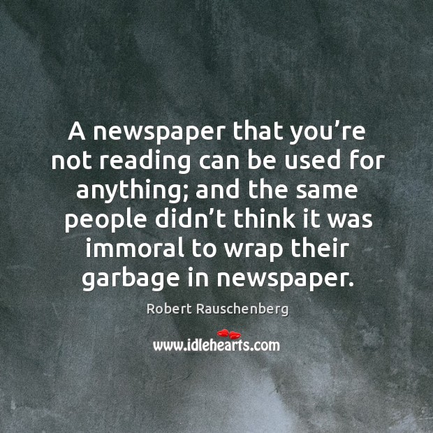 A newspaper that you’re not reading can be used for anything; and the same people didn’t think Robert Rauschenberg Picture Quote