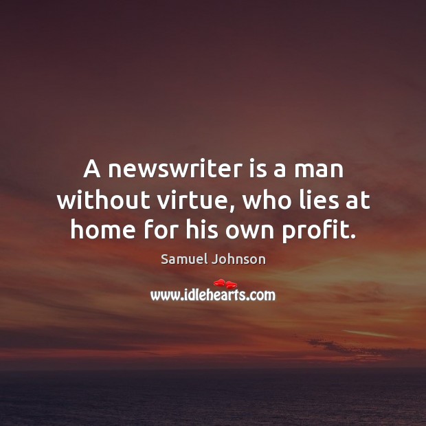 A newswriter is a man without virtue, who lies at home for his own profit. Samuel Johnson Picture Quote