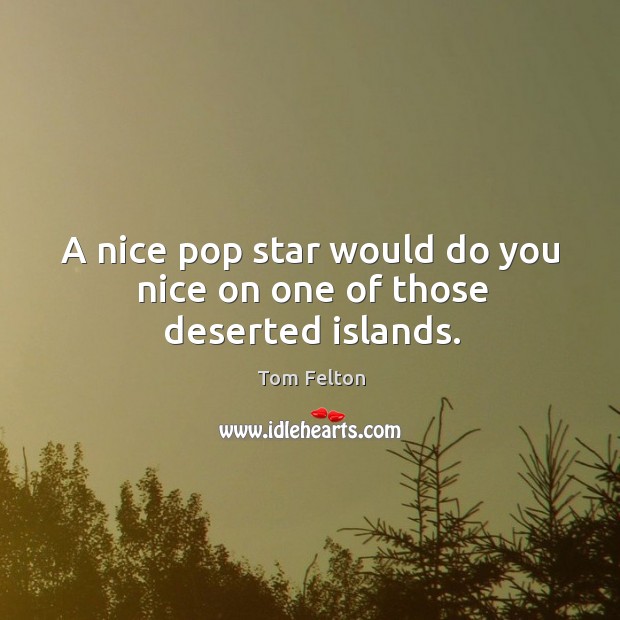 A nice pop star would do you nice on one of those deserted islands. Tom Felton Picture Quote
