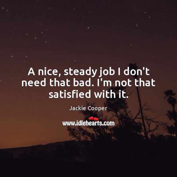A nice, steady job I don’t need that bad. I’m not that satisfied with it. Jackie Cooper Picture Quote
