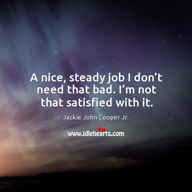 A nice, steady job I don’t need that bad. I’m not that satisfied with it. Jackie John Cooper Jr. Picture Quote
