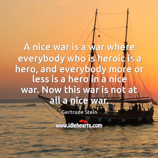 A nice war is a war where everybody who is heroic is a hero Gertrude Stein Picture Quote
