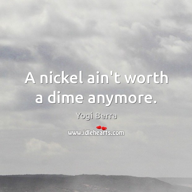 A nickel ain’t worth a dime anymore. Yogi Berra Picture Quote