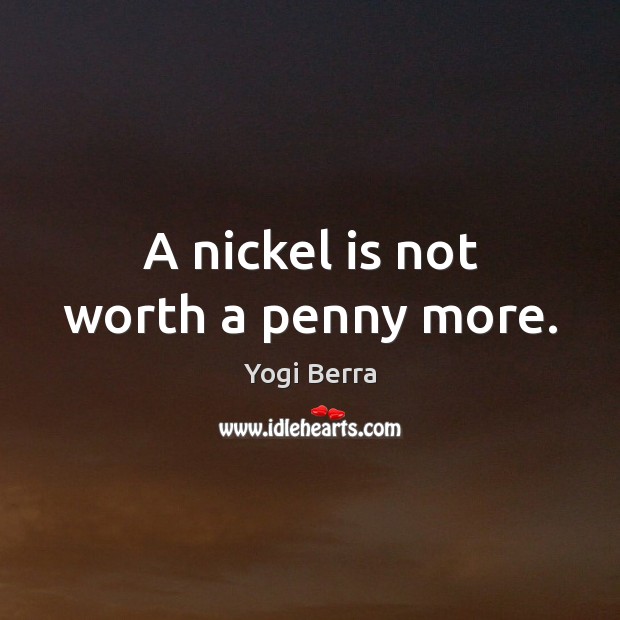 A nickel is not worth a penny more. Yogi Berra Picture Quote