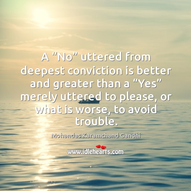 A “no” uttered from deepest conviction is better and greater than a “yes” merely uttered to please Mohandas Karamchand Gandhi Picture Quote