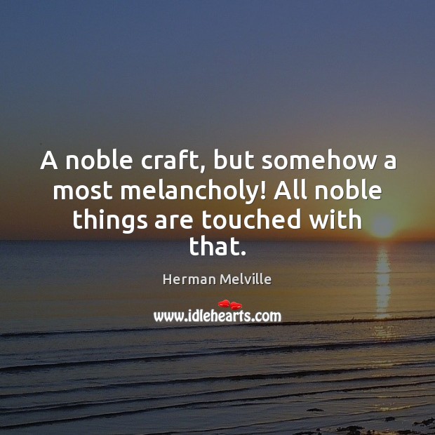 A noble craft, but somehow a most melancholy! All noble things are touched with that. Herman Melville Picture Quote