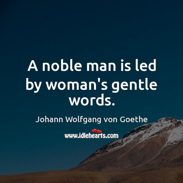 A noble man is led by woman’s gentle words. Johann Wolfgang von Goethe Picture Quote
