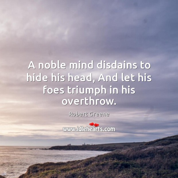 A noble mind disdains to hide his head, And let his foes triumph in his overthrow. Image