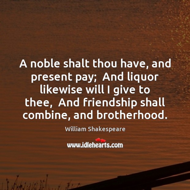 A noble shalt thou have, and present pay;  And liquor likewise will William Shakespeare Picture Quote