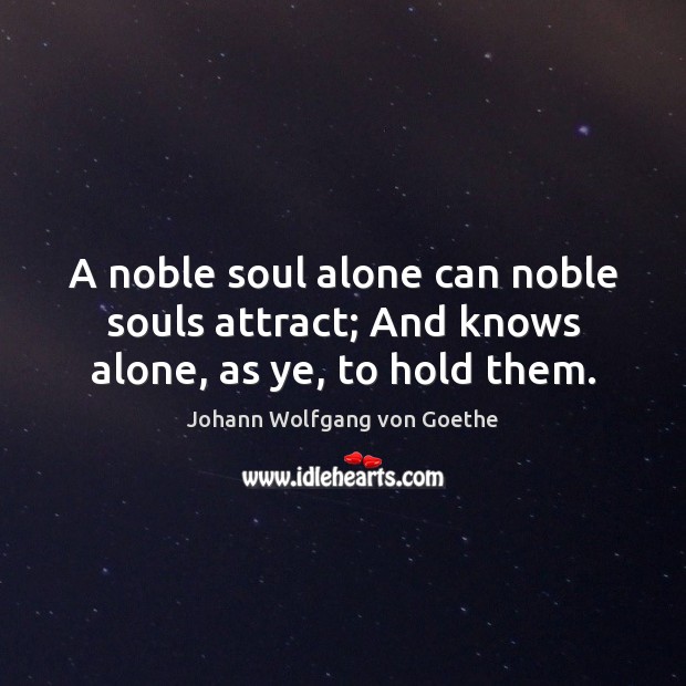 A noble soul alone can noble souls attract; And knows alone, as ye, to hold them. Alone Quotes Image