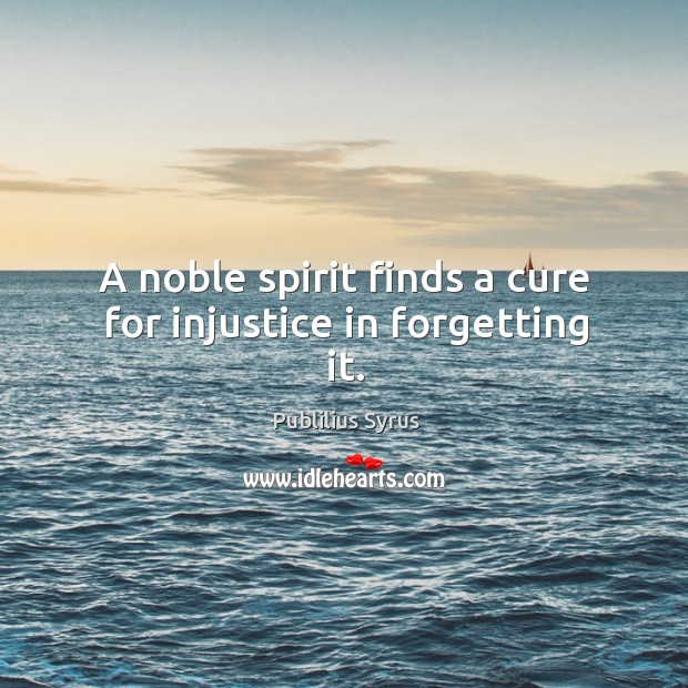 A noble spirit finds a cure for injustice in forgetting it. Image