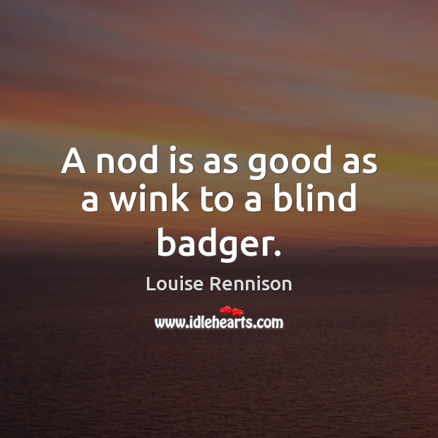 A nod is as good as a wink to a blind badger. Louise Rennison Picture Quote