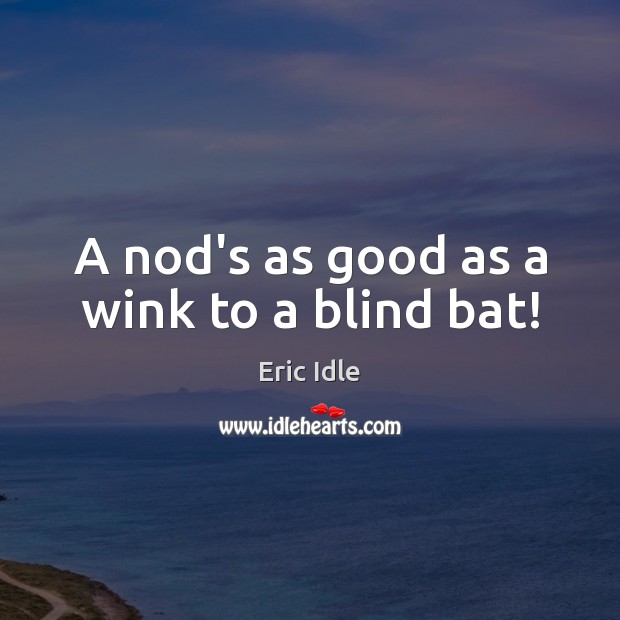 A nod’s as good as a wink to a blind bat! Eric Idle Picture Quote