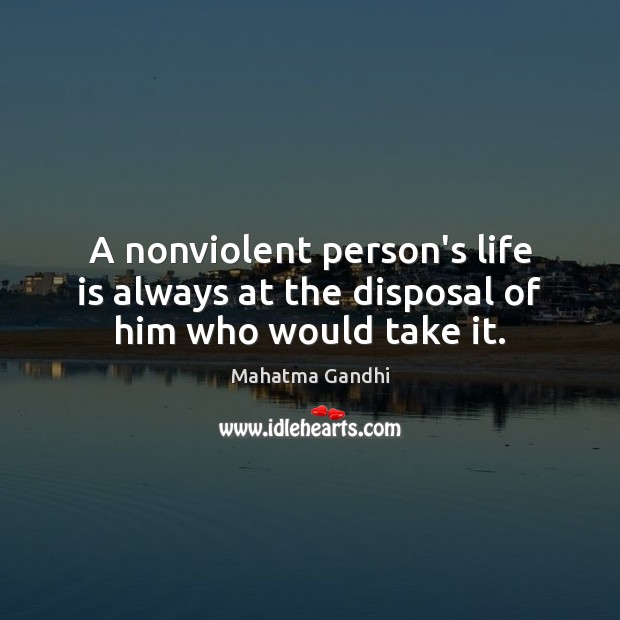 A nonviolent person’s life is always at the disposal of him who would take it. 