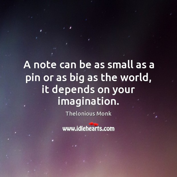 A note can be as small as a pin or as big as the world, it depends on your imagination. Thelonious Monk Picture Quote