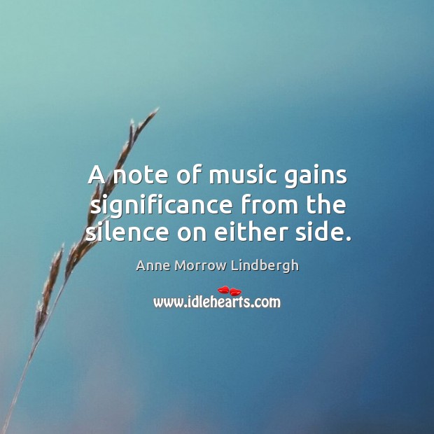 A note of music gains significance from the silence on either side. Anne Morrow Lindbergh Picture Quote