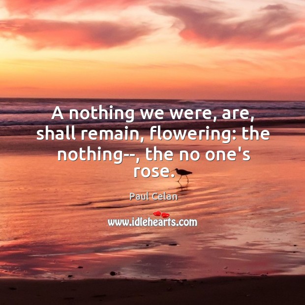 A nothing we were, are, shall remain, flowering: the nothing–, the no one’s rose. Paul Celan Picture Quote