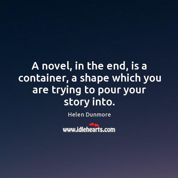 A novel, in the end, is a container, a shape which you are trying to pour your story into. Helen Dunmore Picture Quote