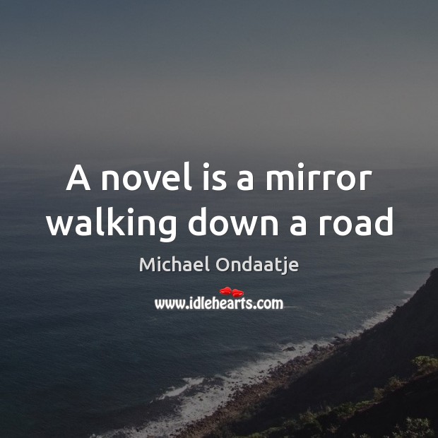 A novel is a mirror walking down a road Michael Ondaatje Picture Quote
