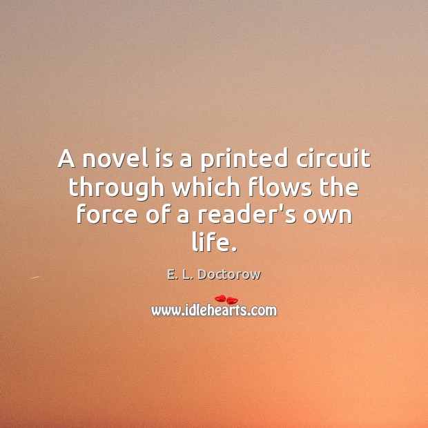 A novel is a printed circuit through which flows the force of a reader’s own life. E. L. Doctorow Picture Quote