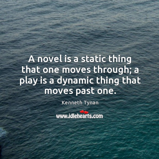 A novel is a static thing that one moves through; a play is a dynamic thing that moves past one. Kenneth Tynan Picture Quote