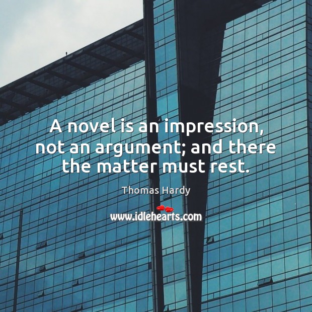 A novel is an impression, not an argument; and there the matter must rest. Thomas Hardy Picture Quote