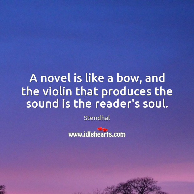 A novel is like a bow, and the violin that produces the sound is the reader’s soul. Stendhal Picture Quote