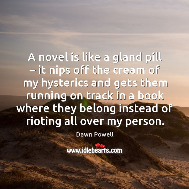 A novel is like a gland pill – it nips off the cream of my hysterics and gets them running on track. Dawn Powell Picture Quote