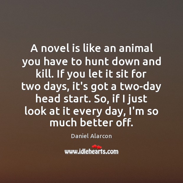 A novel is like an animal you have to hunt down and Daniel Alarcon Picture Quote