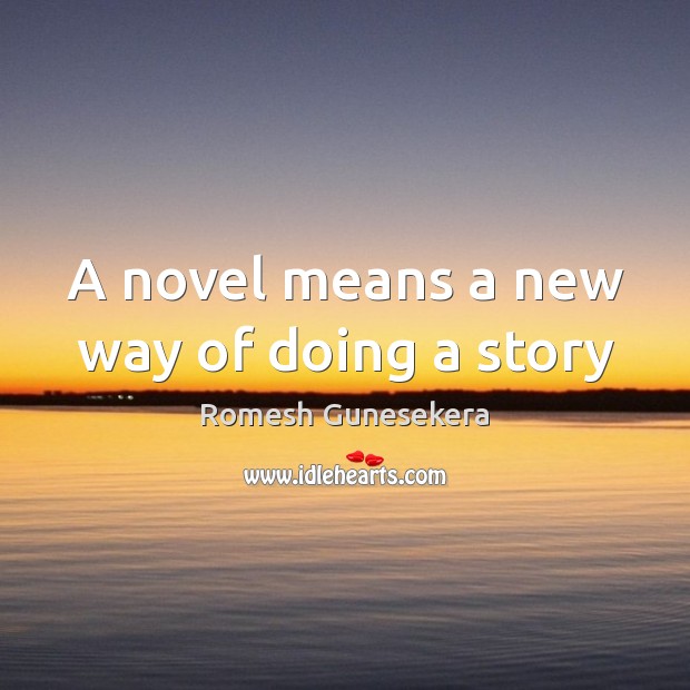 A novel means a new way of doing a story Romesh Gunesekera Picture Quote