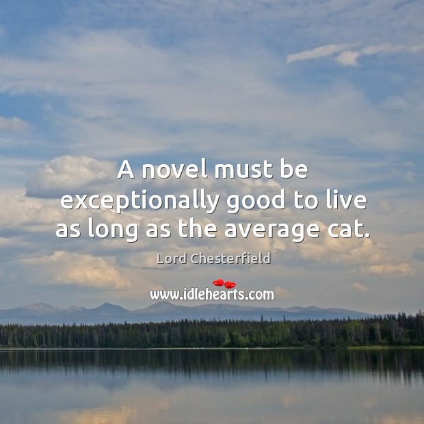 A novel must be exceptionally good to live as long as the average cat. Lord Chesterfield Picture Quote