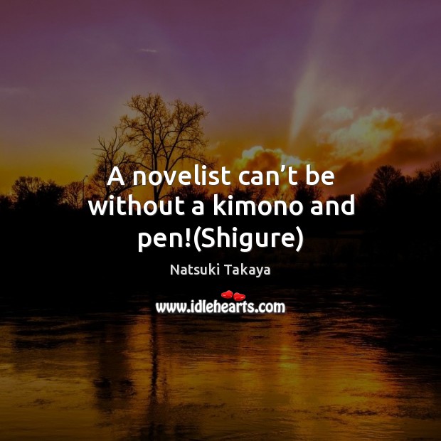 A novelist can’t be without a kimono and pen!(Shigure) Natsuki Takaya Picture Quote