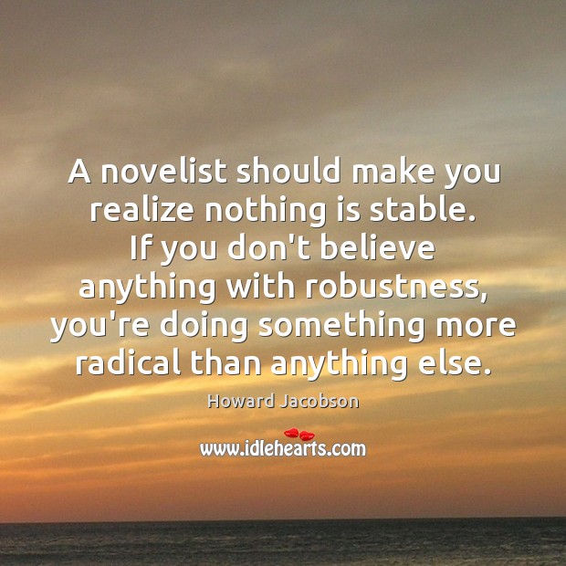 A novelist should make you realize nothing is stable. If you don’t Howard Jacobson Picture Quote