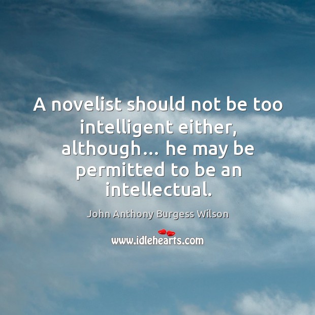 A novelist should not be too intelligent either, although… he may be permitted to be an intellectual. John Anthony Burgess Wilson Picture Quote
