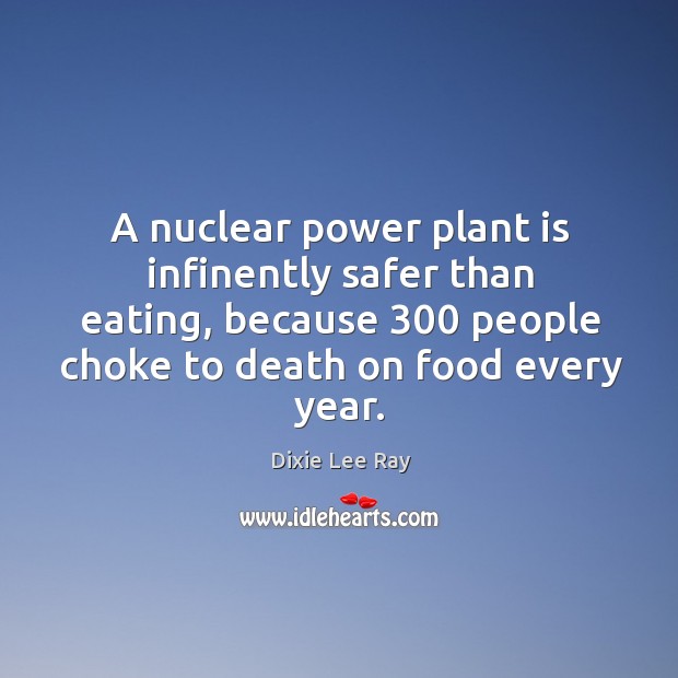 A nuclear power plant is infinently safer than eating, because 300 people choke Dixie Lee Ray Picture Quote
