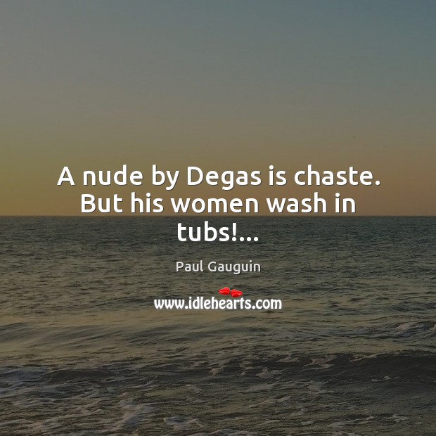 A nude by Degas is chaste. But his women wash in tubs!… Paul Gauguin Picture Quote