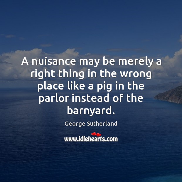 A nuisance may be merely a right thing in the wrong place George Sutherland Picture Quote